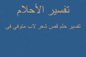 تفسير قص شعر لاب متوفي فى في المنام