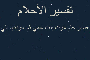 تفسير موت بنت عمي ثم عودتها الي في المنام تفسير موت بنت عمي ثم عودتها الي في المنام