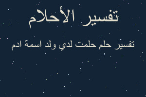 تفسير حلمت لدي ولد اسمة ادم في المنام