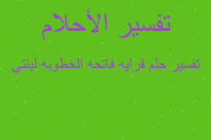 تفسير قرايه فاتحه الخطوبه لبنتي في المنام تفسير قرايه فاتحه الخطوبه لبنتي في المنام