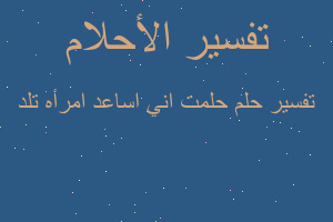 تفسير حلمت اني اساعد امرأه تلد في المنام
