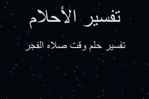 تفسير وقت صلاه الفجر في المنام تفسير وقت صلاه الفجر في المنام