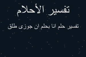 تفسير انا بحلم ان جوزى طلق في المنام