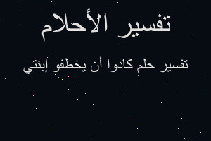 تفسير كادوا أن يخطفو إبنتي في المنام تفسير كادوا أن يخطفو إبنتي في المنام