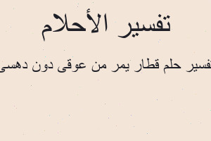 تفسير قطار يمر من عوقى دون دهسى في المنام تفسير قطار يمر من عوقى دون دهسى في المنام