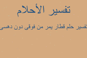 تفسير قطار يمر من فوقى دون دهسى في المنام تفسير قطار يمر من فوقى دون دهسى في المنام