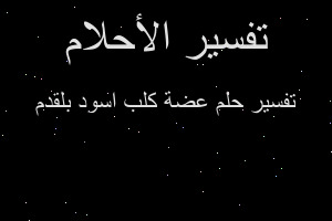 تفسير عضة كلب اسود بلقدم في المنام
