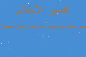 تفسير ميت يشعل نار فى ارض خضراء في المنام