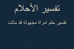 تفسير امراة مجهوله قد ماتت في المنام تفسير امراة مجهوله قد ماتت في المنام