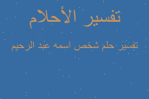 تفسير شخص اسمه عبد الرحيم في المنام تفسير شخص اسمه عبد الرحيم في المنام