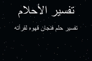 تفسير فنجان قهوه لقرأته في المنام تفسير فنجان قهوه لقرأته في المنام