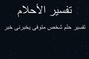 تفسير شخص متوفى يخبرنى خبر في المنام
