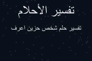 تفسير شخص حزين اعرف في المنام