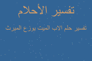 تفسير الاب الميت يوزع الميرث في المنام تفسير الاب الميت يوزع الميرث في المنام