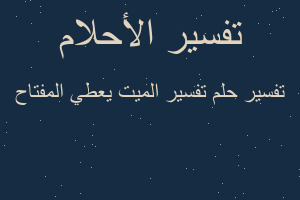 تفسير تفسير الميت يعطي المفتاح في المنام
