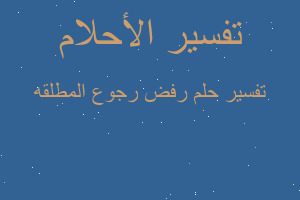 تفسير رفض رجوع المطلقه في المنام تفسير رفض رجوع المطلقه في المنام