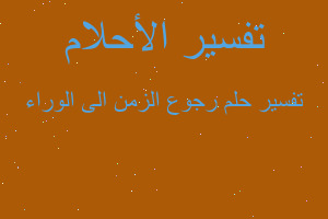 تفسير رجوع الزمن الى الوراء في المنام تفسير رجوع الزمن الى الوراء في المنام