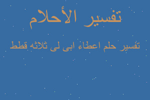 تفسير اعطاء ابى لى ثلاثه قطط في المنام