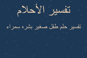 تفسير طفل صغير بشره سمراء في المنام