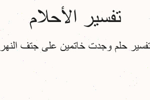 تفسير وجدت خاتمين على جتف النهر في المنام تفسير وجدت خاتمين على جتف النهر في المنام