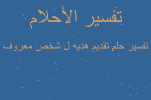 تفسير تقديم هديه ل شخص معروف في المنام