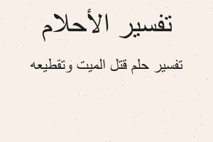 تفسير قتل الميت وتقطيعه في المنام تفسير قتل الميت وتقطيعه في المنام
