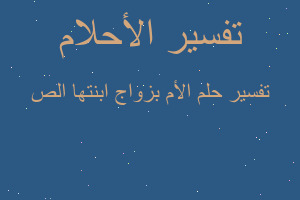 تفسير الأم بزواج ابنتها الص في المنام تفسير الأم بزواج ابنتها الص في المنام