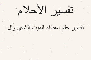 تفسير إعطاء الميت الشاي وال في المنام تفسير إعطاء الميت الشاي وال في المنام