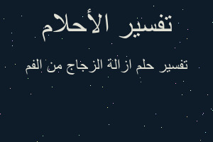 تفسير ازالة الزجاج من الفم في المنام