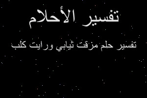 تفسير مزقت ثيابي ورايت كلب في المنام