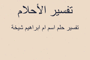 تفسير اسم ام ابراهيم شيخة في المنام تفسير اسم ام ابراهيم شيخة في المنام