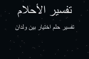 تفسير اختيار بين ولدان في المنام