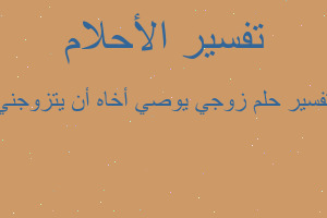 تفسير زوجي يوصي أخاه أن يتزوجني في المنام تفسير زوجي يوصي أخاه أن يتزوجني في المنام