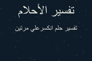 تفسير انكسرعلي مرتين في المنام تفسير انكسرعلي مرتين في المنام