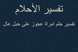 تفسير امراة عجوز على حبل عال في المنام