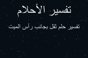 تفسير ثقل بجانب رأس الميت في المنام