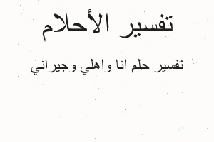 تفسير انا واهلي وجيراني في المنام