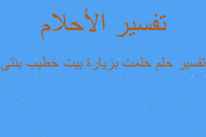 تفسير حلمت بزيارة بيت خطيب بنتى في المنام