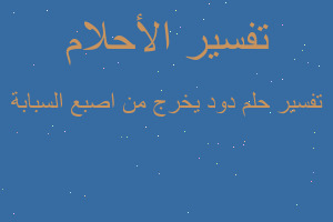 تفسير دود يخرج من اصبع السبابة في المنام