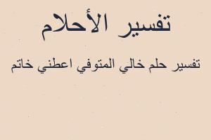 تفسير خالي المتوفي اعطني خاتم في المنام تفسير خالي المتوفي اعطني خاتم في المنام