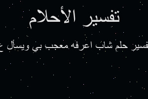 تفسير شاب اعرفه معجب بي ويسأل ع في المنام تفسير شاب اعرفه معجب بي ويسأل ع في المنام