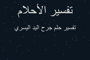 تفسير جرح اليد اليسري في المنام تفسير جرح اليد اليسري في المنام