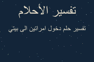 تفسير دخول امراتين الى بيتي في المنام