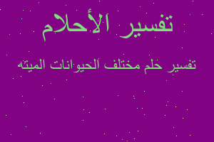 تفسير مختلف الحيوانات الميته في المنام