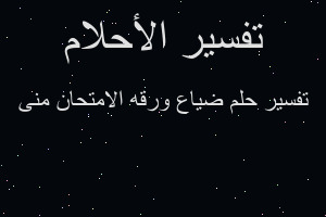 تفسير ضياع ورقه الامتحان منى في المنام تفسير ضياع ورقه الامتحان منى في المنام