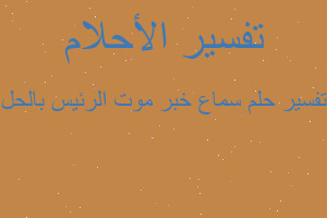 تفسير سماع خبر موت الرئيس بالحل في المنام