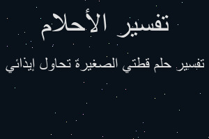 تفسير قطتي الصغيرة تحاول إيذائي في المنام تفسير قطتي الصغيرة تحاول إيذائي في المنام