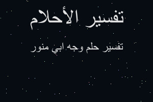 تفسير وجه ابي منور في المنام