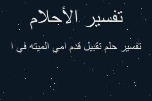 تفسير تقبيل قدم امي الميته في ا في المنام