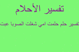 تفسير حلمت امي شغلت الصوبا عبت في المنام